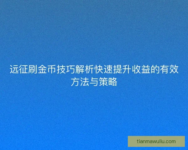 远征刷金币技巧解析快速提升收益的有效方法与策略