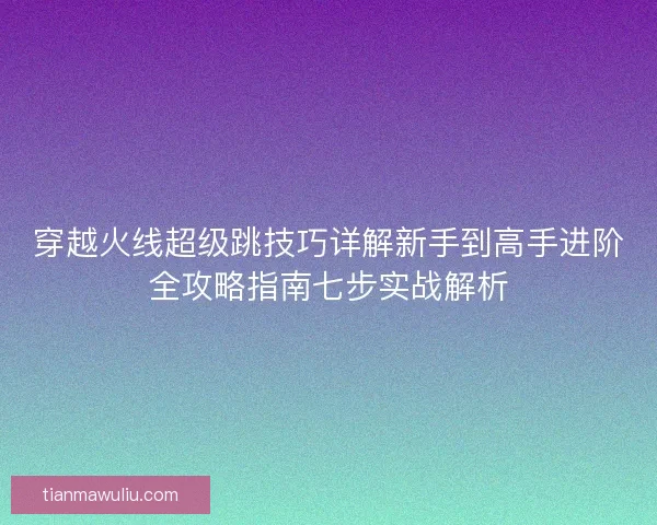 穿越火线超级跳技巧详解新手到高手进阶全攻略指南七步实战解析