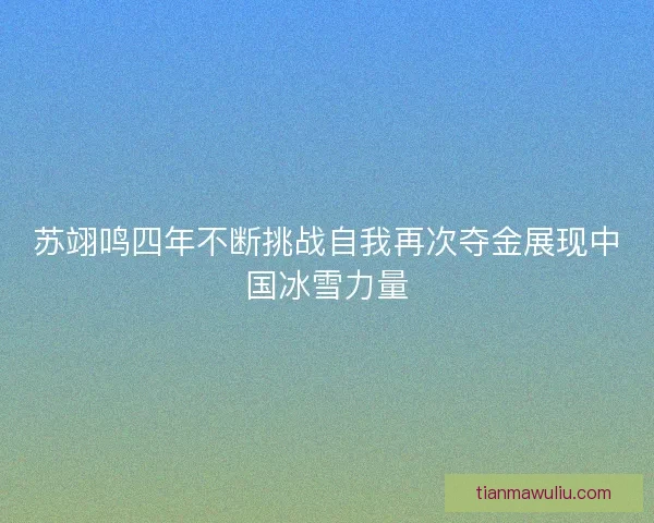 苏翊鸣四年不断挑战自我再次夺金展现中国冰雪力量